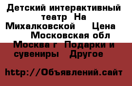 Детский интерактивный театр “На Михалковской“  › Цена ­ 400 - Московская обл., Москва г. Подарки и сувениры » Другое   